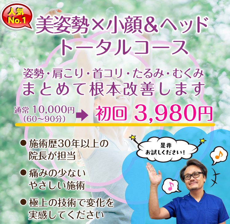 人気No1　美姿勢×小顔＆ヘッド トータルコース：姿勢・肩こり・首コリ・たるみ・むくみまとめて根本改善します。通常 10,000円⇒初回 3,980円● 施術歴30年以上の院長が担当● 痛みの少ないやさしい施術● 極上の技術で変化を実感してください